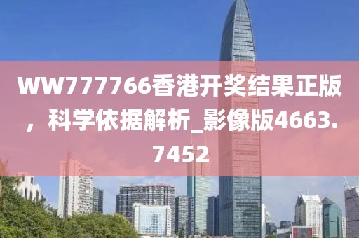 WW777766香港开奖结果正版，科学依据解析_影像版4663.7452