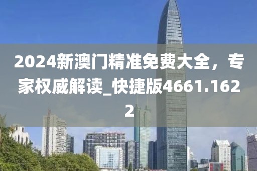 2024新澳门精准免费大全，专家权威解读_快捷版4661.1622