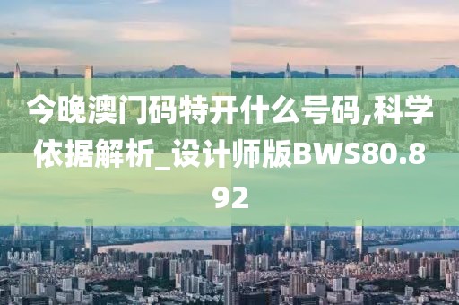 今晚澳门码特开什么号码,科学依据解析_设计师版BWS80.892