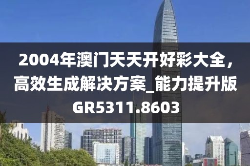 2004年澳门天天开好彩大全，高效生成解决方案_能力提升版GR5311.8603