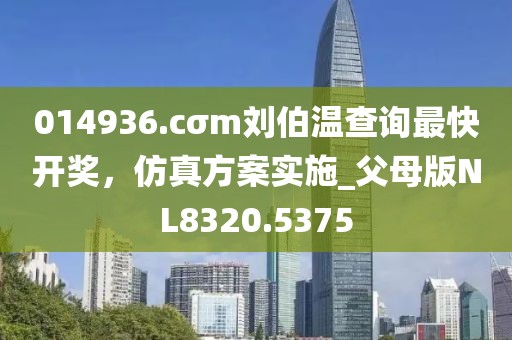 014936.cσm刘伯温查询最快开奖，仿真方案实施_父母版NL8320.5375