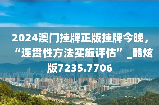 2024澳门挂牌正版挂牌今晚，“连贯性方法实施评估”_酷炫版7235.7706