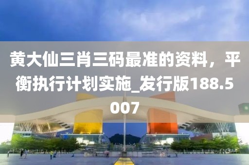 黄大仙三肖三码最准的资料，平衡执行计划实施_发行版188.5007