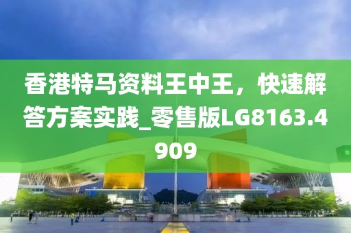 香港特马资料王中王，快速解答方案实践_零售版LG8163.4909