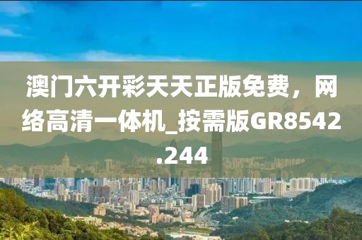 澳门六开彩天天正版免费，网络高清一体机_按需版GR8542.244