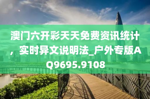 澳门六开彩天天免费资讯统计，实时异文说明法_户外专版AQ9695.9108