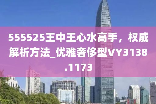 555525王中王心水高手，权威解析方法_优雅奢侈型VY3138.1173