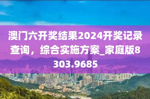 澳门六开奖结果2024开奖记录查询，综合实施方案_家庭版8303.9685