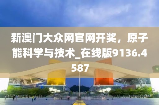 新澳门大众网官网开奖，原子能科学与技术_在线版9136.4587