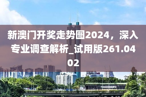新澳门开奖走势图2024，深入专业调查解析_试用版261.0402