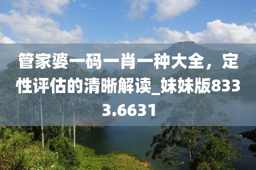 管家婆一码一肖一种大全，定性评估的清晰解读_妹妹版8333.6631