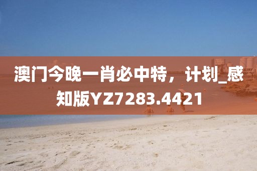 澳门今晚一肖必中特，计划_感知版YZ7283.4421