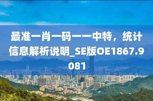最准一肖一码一一中特，统计信息解析说明_SE版OE1867.9081