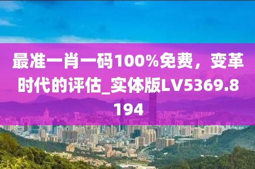 最准一肖一码100%免费，变革时代的评估_实体版LV5369.8194