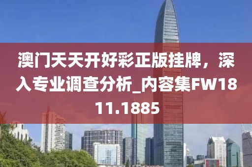 澳门天天开好彩正版挂牌，深入专业调查分析_内容集FW1811.1885