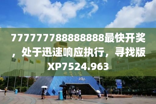 777777788888888最快开奖,处于迅速响应执行,寻找版XP7524.963