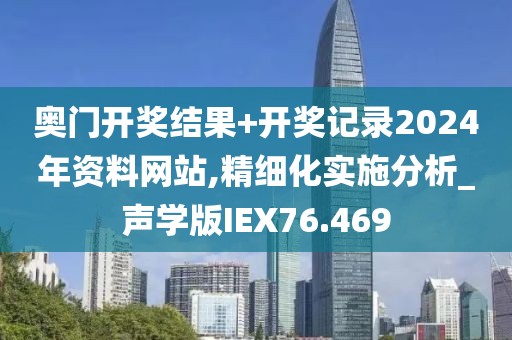 奥门开奖结果+开奖记录2024年资料网站,精细化实施分析_声学版IEX76.469