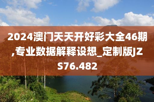 2024澳门天天开好彩大全46期,专业数据解释设想_定制版JZS76.482