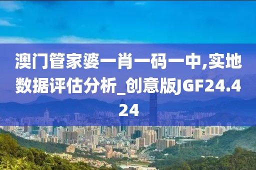 澳门管家婆一肖一码一中,实地数据评估分析_创意版JGF24.424