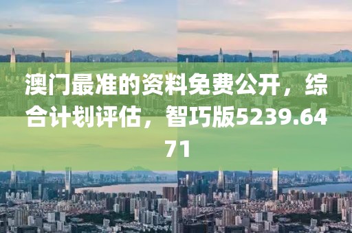 澳门最准的资料免费公开，综合计划评估，智巧版5239.6471