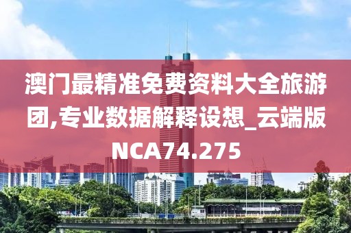 澳门最精准免费资料大全旅游团,专业数据解释设想_云端版NCA74.275