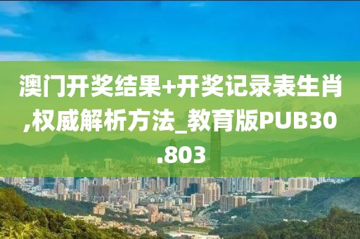 澳门开奖结果+开奖记录表生肖,权威解析方法_教育版PUB30.803