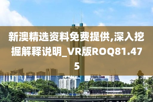 新澳精选资料免费提供,深入挖掘解释说明_VR版ROQ81.475