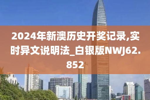2024年新澳历史开奖记录,实时异文说明法_白银版NWJ62.852