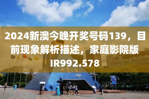 2024新澳今晚开奖号码139，目前现象解析描述，家庭影院版IR992.578