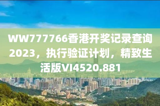 WW777766香港开奖记录查询2023，执行验证计划，精致生活版VI4520.881