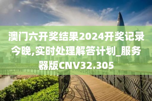 澳门六开奖结果2024开奖记录今晚,实时处理解答计划_服务器版CNV32.305