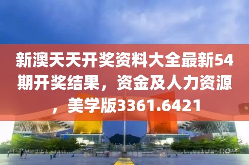新澳天天开奖资料大全最新54期开奖结果，资金及人力资源，美学版3361.6421