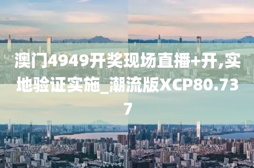 澳门4949开奖现场直播+开,实地验证实施_潮流版XCP80.737