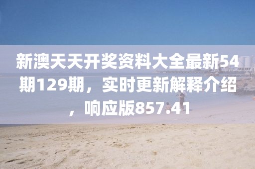 新澳天天开奖资料大全最新54期129期，实时更新解释介绍，响应版857.41
