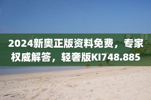 2024新奥正版资料免费，专家权威解答，轻奢版KI748.885
