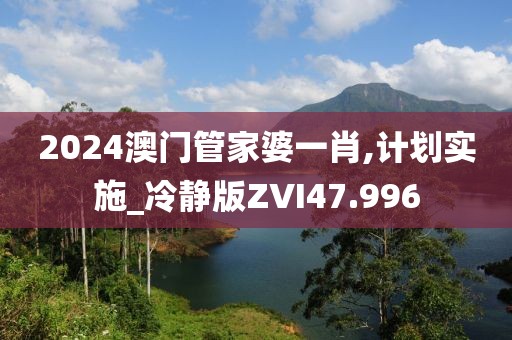 2024澳门管家婆一肖,计划实施_冷静版ZVI47.996