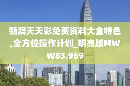 新澳天天彩免费资料大全特色,全方位操作计划_明亮版MWW83.969