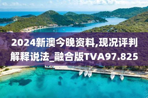2024新澳今晚资料,现况评判解释说法_融合版TVA97.825