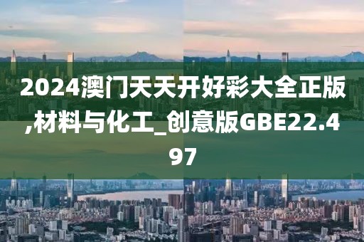 2024澳门天天开好彩大全正版,材料与化工_创意版GBE22.497