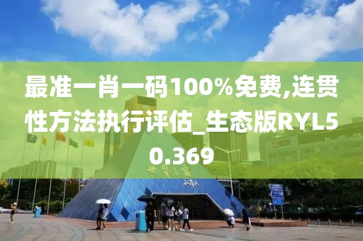 最准一肖一码100%免费,连贯性方法执行评估_生态版RYL50.369