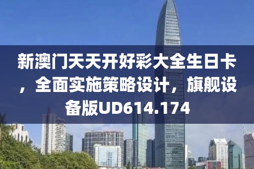 新澳门天天开好彩大全生日卡，全面实施策略设计，旗舰设备版UD614.174