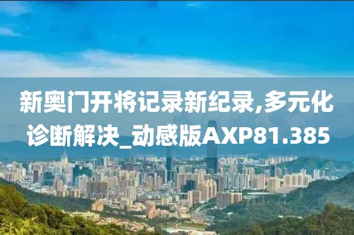 新奥门开将记录新纪录,多元化诊断解决_动感版AXP81.385