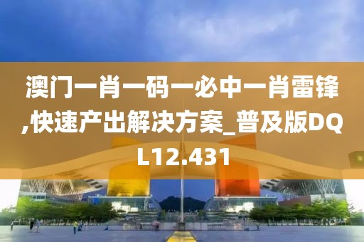 澳门一肖一码一必中一肖雷锋,快速产出解决方案_普及版DQL12.431