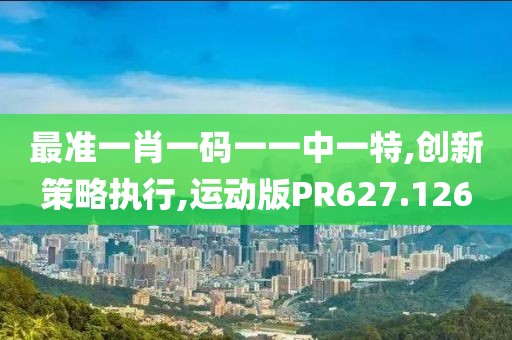 最准一肖一码一一中一特,创新策略执行,运动版PR627.126