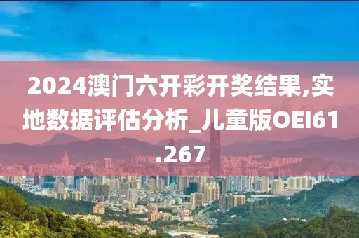 2024澳门六开彩开奖结果,实地数据评估分析_儿童版OEI61.267
