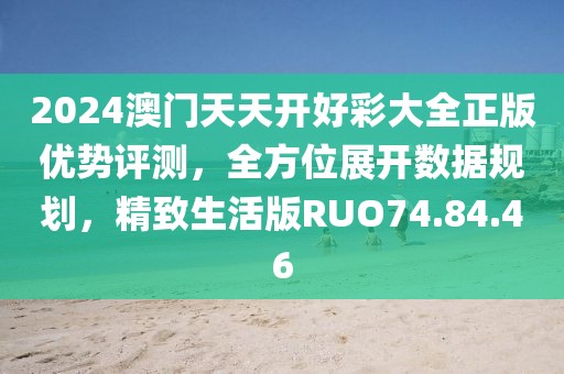 2024澳门天天开好彩大全正版优势评测，全方位展开数据规划，精致生活版RUO74.84.46