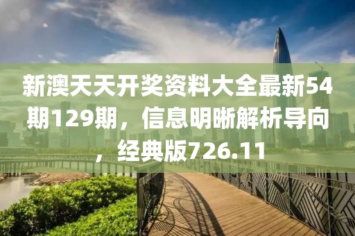 新澳天天开奖资料大全最新54期129期，信息明晰解析导向，经典版726.11