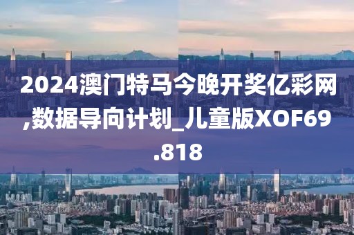 2024澳门特马今晚开奖亿彩网,数据导向计划_儿童版XOF69.818