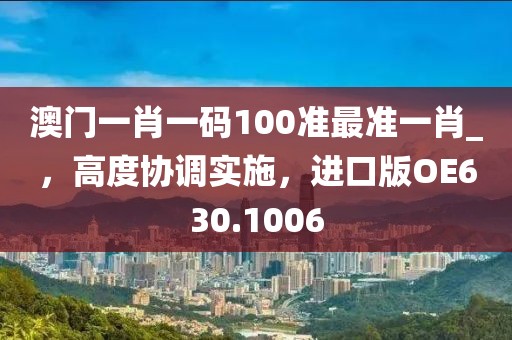 澳门一肖一码100准最准一肖_，高度协调实施，进口版OE630.1006
