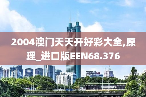 2004澳门天天开好彩大全,原理_进口版EEN68.376